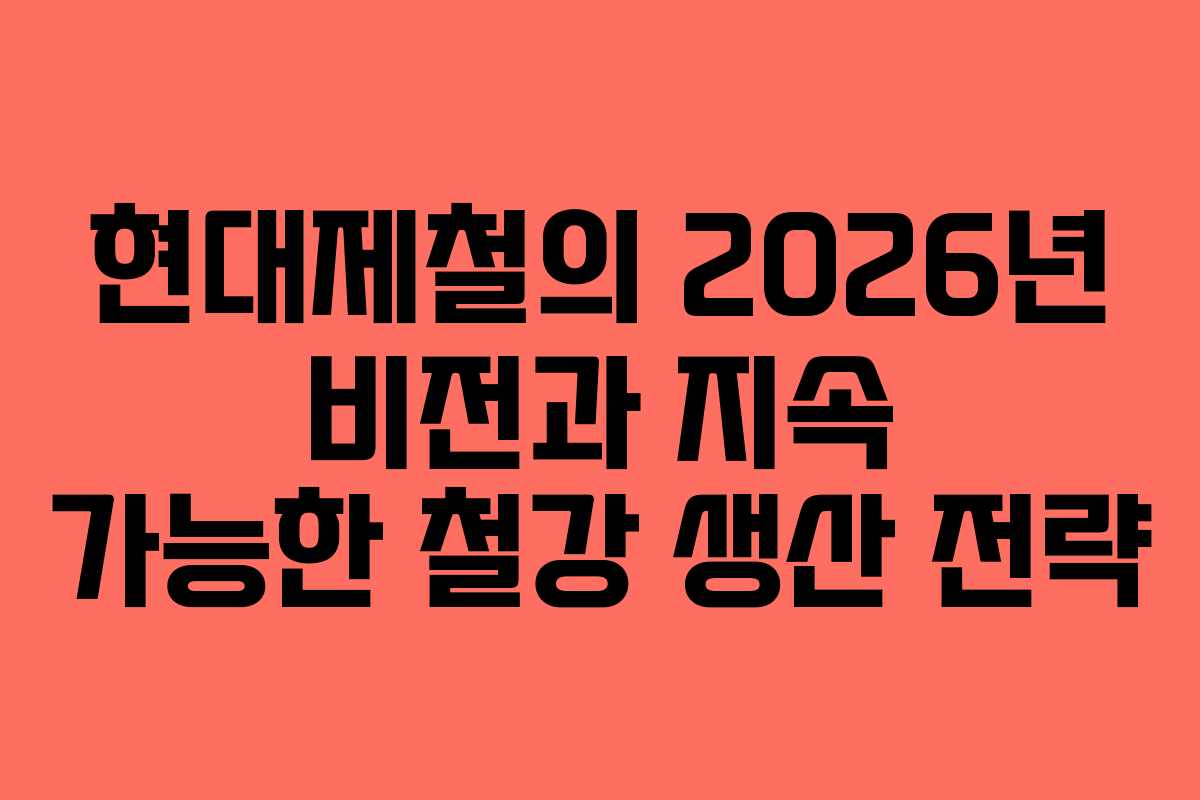 현대제철의 2026년 비전과 지속 가능한 철강 생산 전략