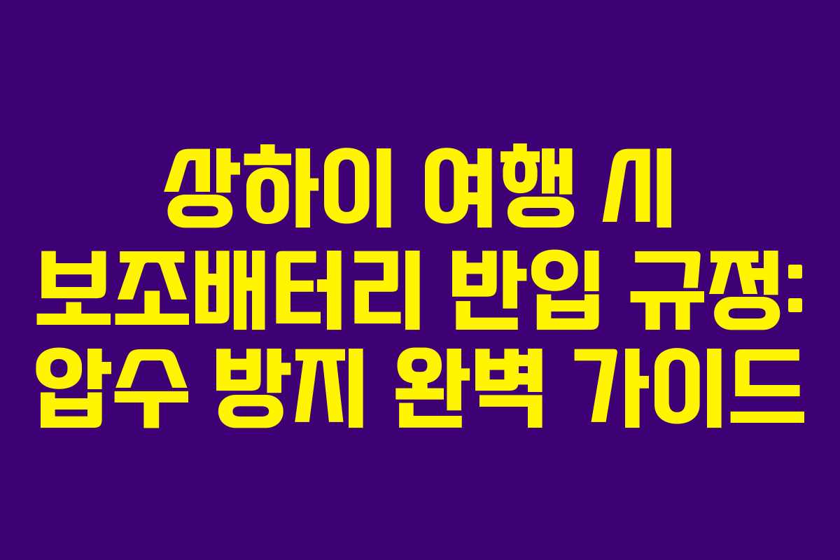 상하이 여행 시 보조배터리 반입 규정: 압수 방지 완벽 가이드