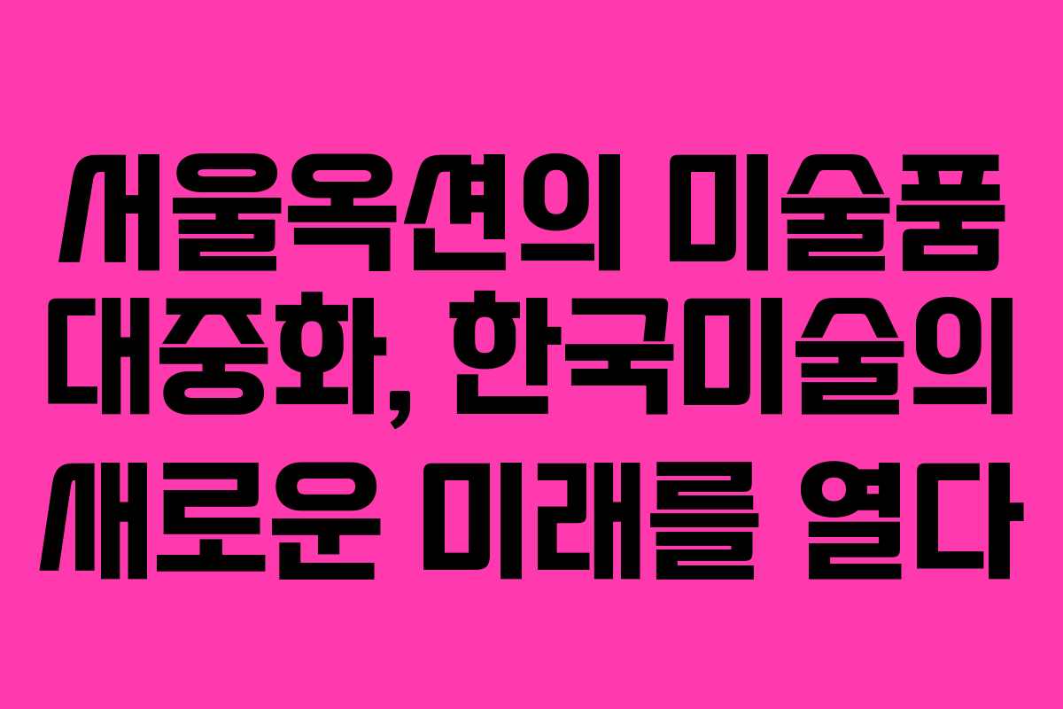 서울옥션의 미술품 대중화, 한국미술의 새로운 미래를 열다