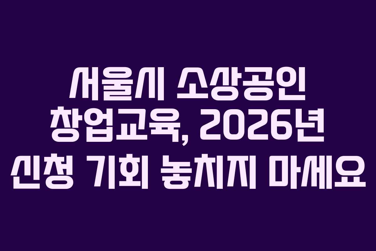 서울시 소상공인 창업교육, 2026년 신청 기회 놓치지 마세요