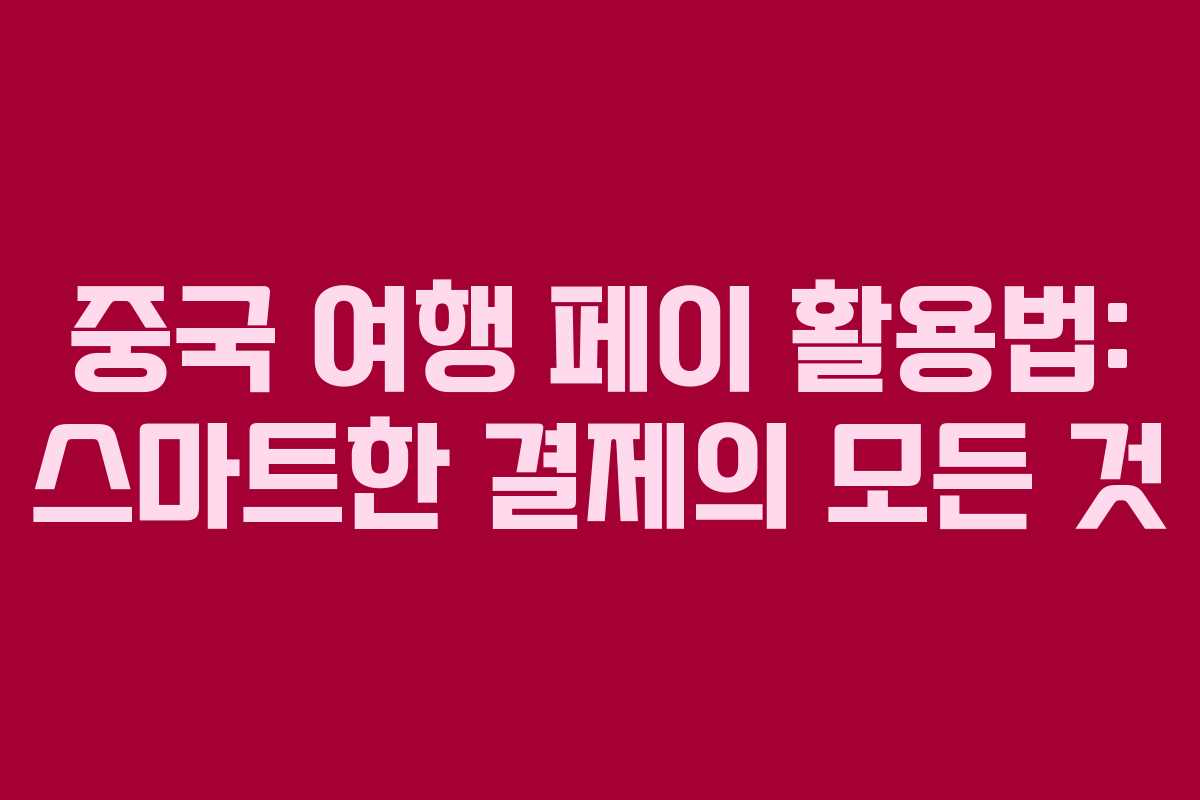 중국 여행 페이 활용법: 스마트한 결제의 모든 것