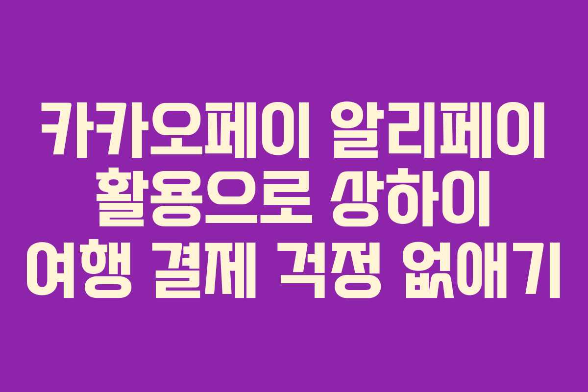 카카오페이 알리페이 활용으로 상하이 여행 결제 걱정 없애기