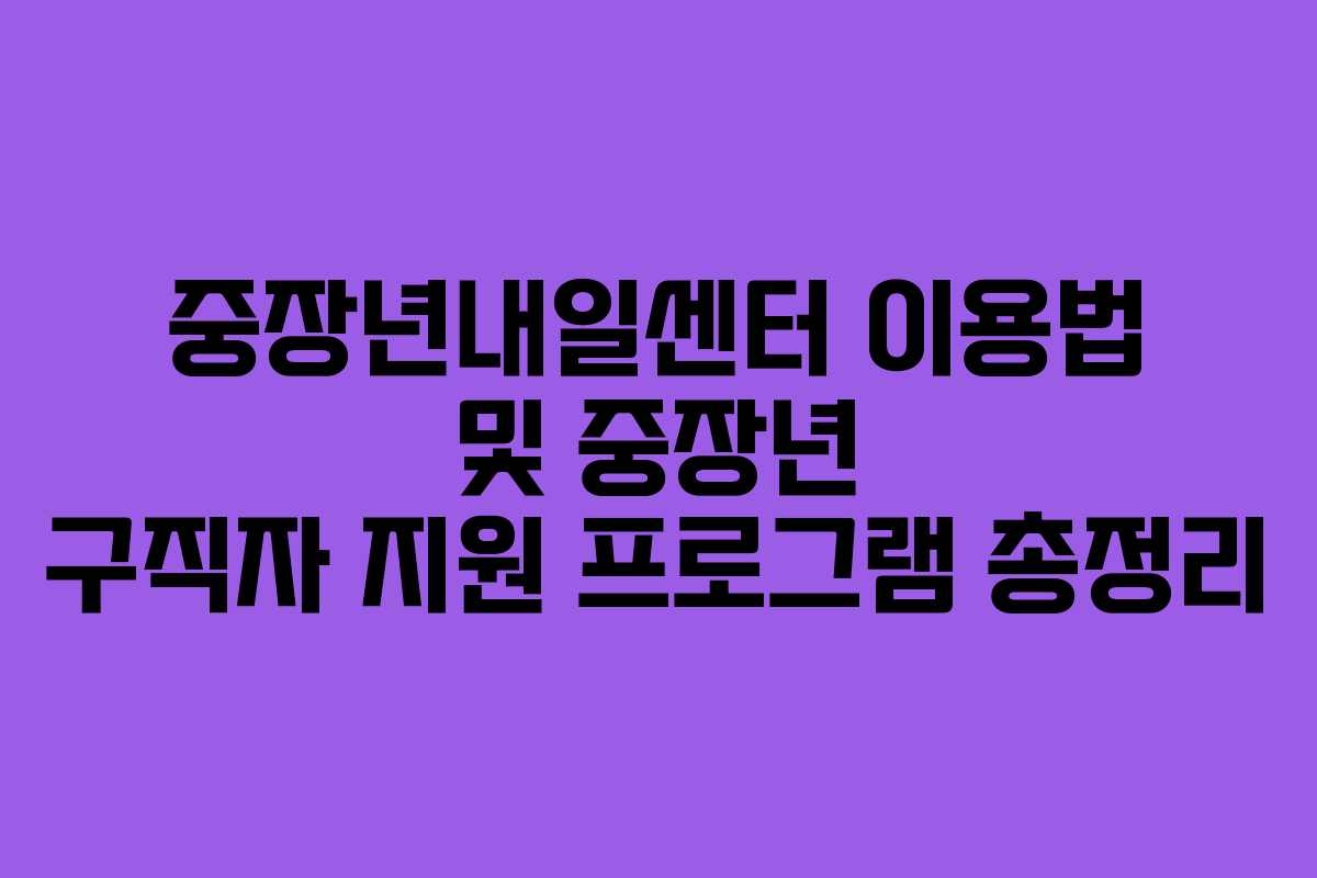 중장년내일센터 이용법 및 중장년 구직자 지원 프로그램 총정리