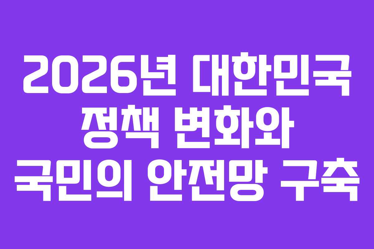 2026년 대한민국 정책 변화와 국민의 안전망 구축
