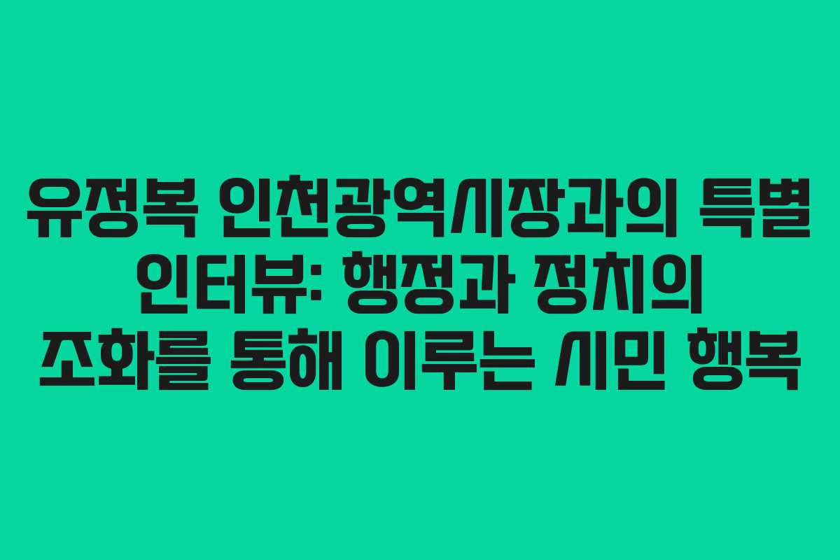 유정복 인천광역시장과의 특별 인터뷰: 행정과 정치의 조화를 통해 이루는 시민 행복