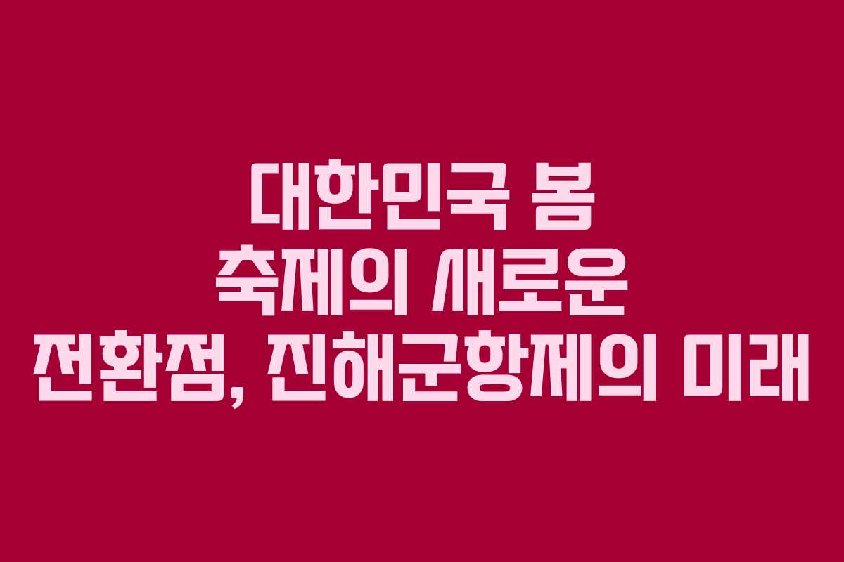 대한민국 봄 축제의 새로운 전환점, 진해군항제의 미래