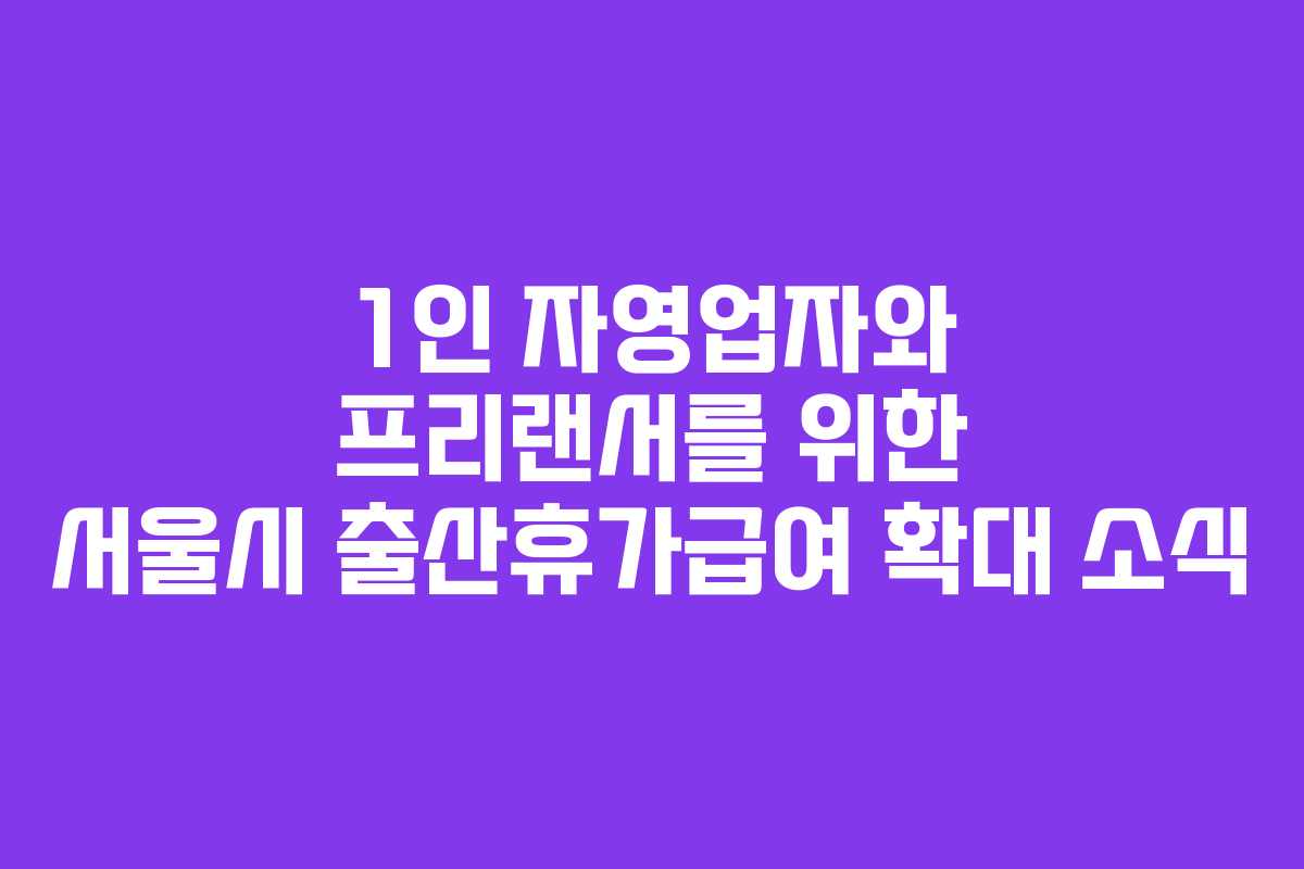 1인 자영업자와 프리랜서를 위한 서울시 출산휴가급여 확대 소식