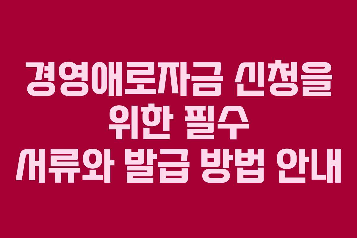 경영애로자금 신청을 위한 필수 서류와 발급 방법 안내
