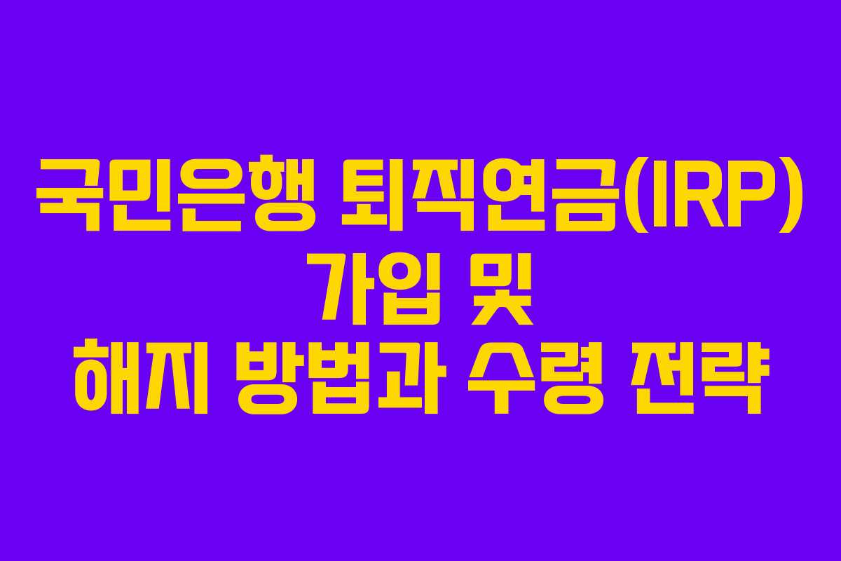 국민은행 퇴직연금(IRP) 가입 및 해지 방법과 수령 전략