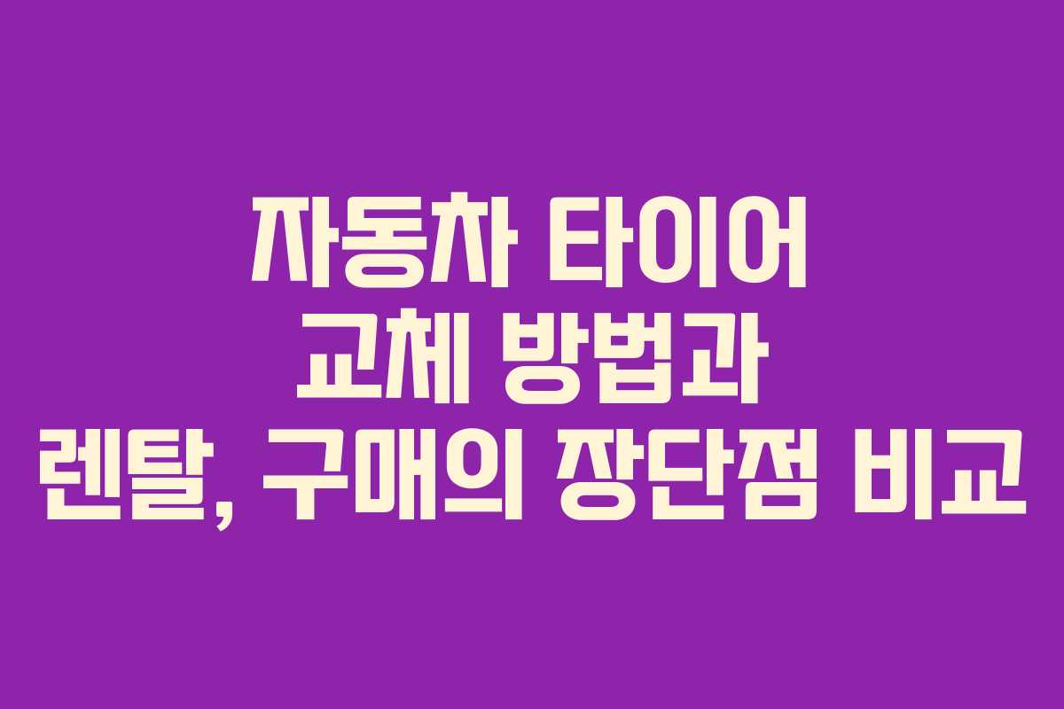 자동차 타이어 교체 방법과 렌탈, 구매의 장단점 비교