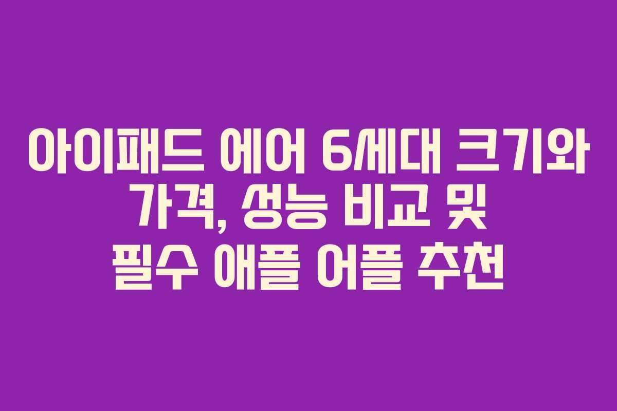 아이패드 에어 6세대 크기와 가격, 성능 비교 및 필수 애플 어플 추천