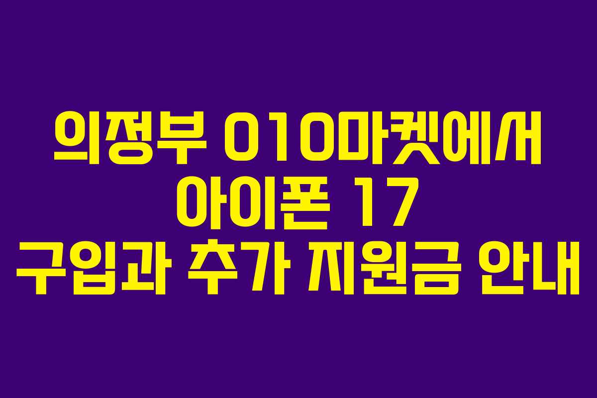 의정부 010마켓에서 아이폰 17 구입과 추가 지원금 안내