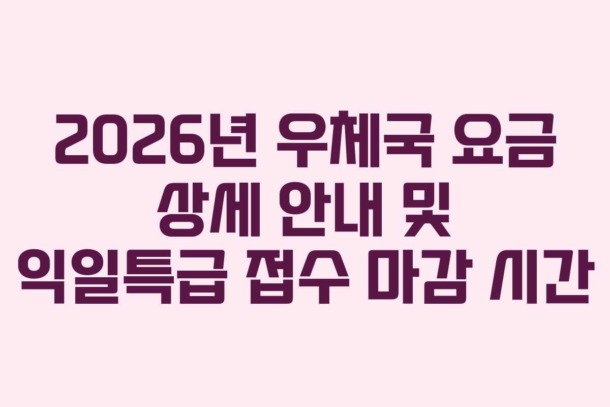 2026년 우체국 요금 상세 안내 및 익일특급 접수 마감 시간