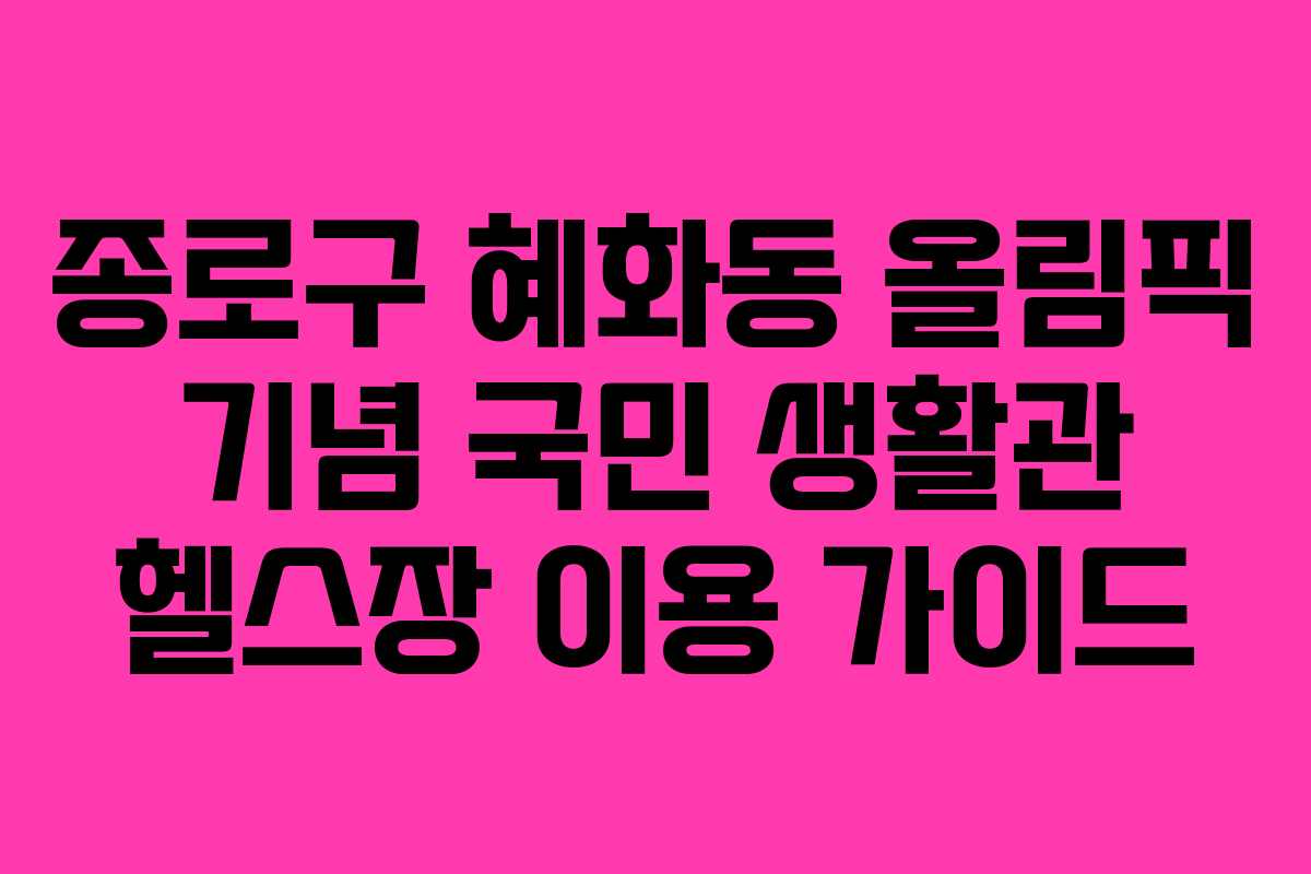 종로구 혜화동 올림픽 기념 국민 생활관 헬스장 이용 가이드