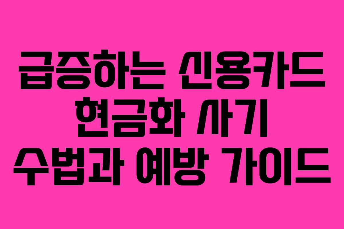 급증하는 신용카드 현금화 사기 수법과 예방 가이드