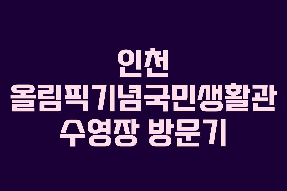 인천 올림픽기념국민생활관 수영장 방문기