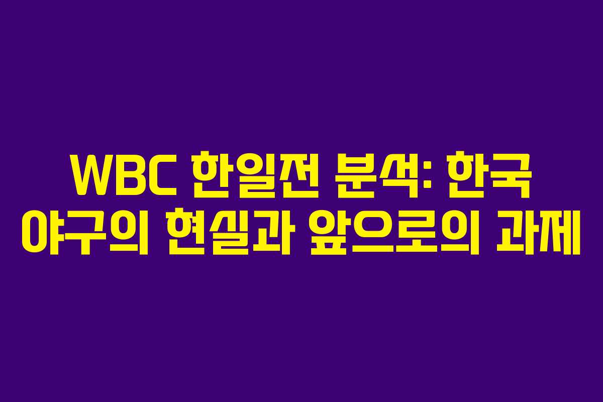 WBC 한일전 분석: 한국 야구의 현실과 앞으로의 과제