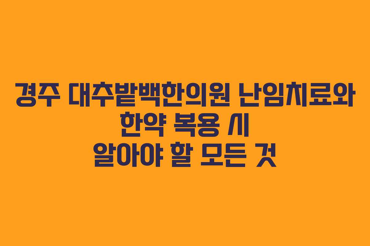 경주 대추밭백한의원 난임치료와 한약 복용 시 알아야 할 모든 것
