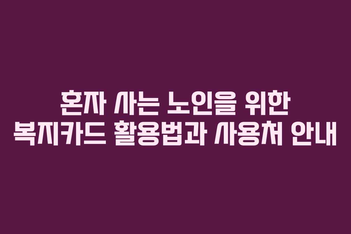 혼자 사는 노인을 위한 복지카드 활용법과 사용처 안내