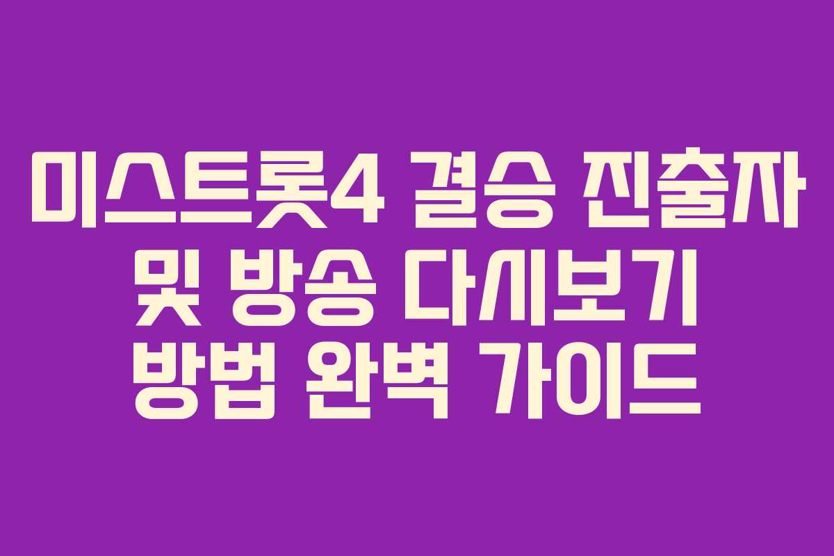 미스트롯4 결승 진출자 및 방송 다시보기 방법 완벽 가이드
