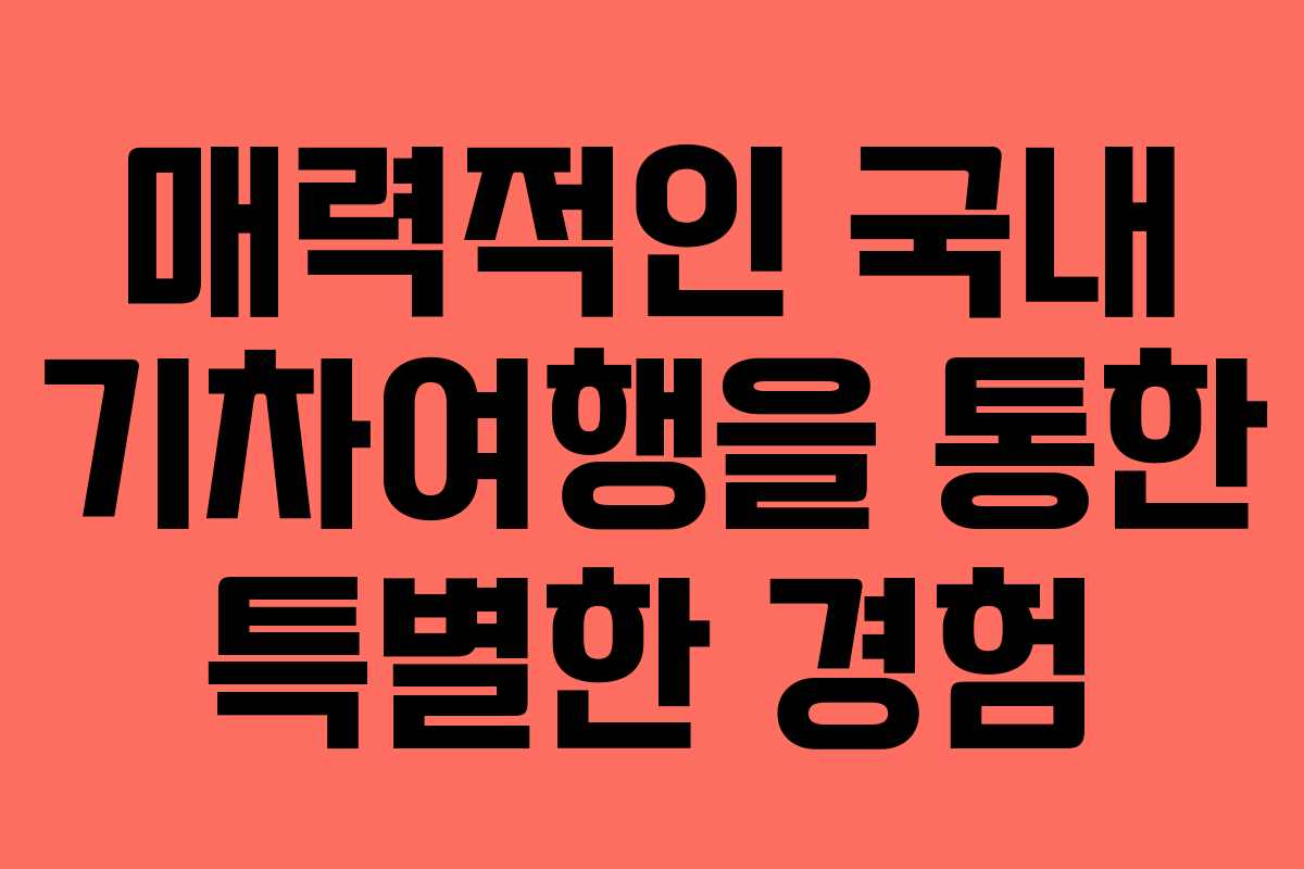 매력적인 국내 기차여행을 통한 특별한 경험