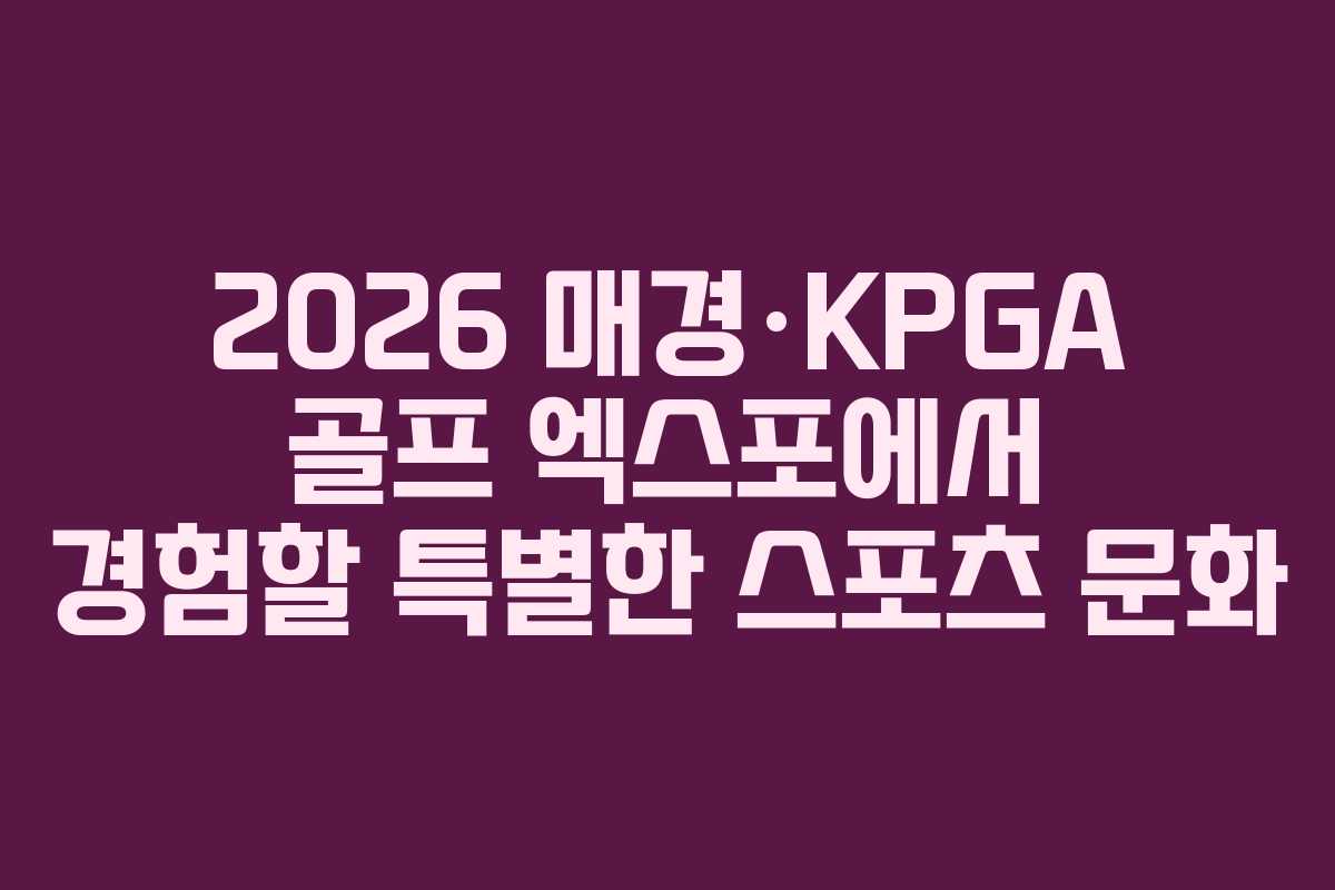 2026 매경·KPGA 골프 엑스포에서 경험할 특별한 스포츠 문화