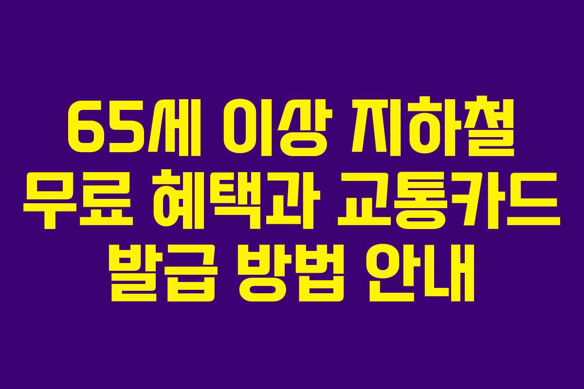 65세 이상 지하철 무료 혜택과 교통카드 발급 방법 안내