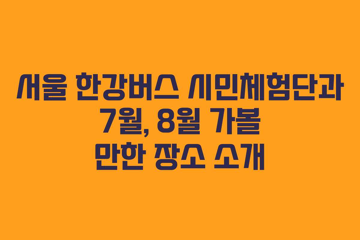 서울 한강버스 시민체험단과 7월, 8월 가볼 만한 장소 소개