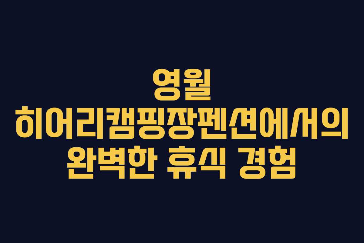 영월 히어리캠핑장펜션에서의 완벽한 휴식 경험
