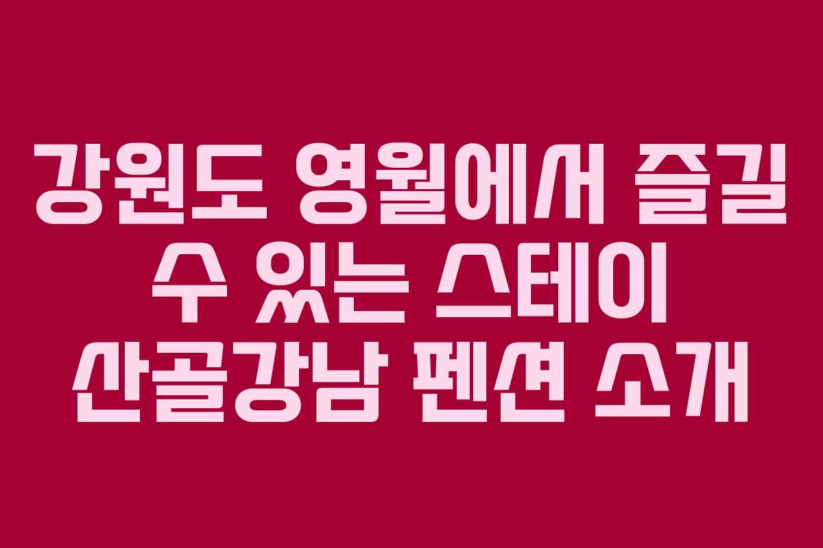 강원도 영월에서 즐길 수 있는 스테이 산골강남 펜션 소개