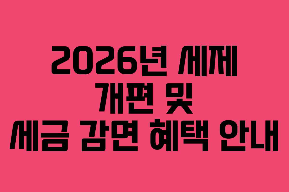 2026년 세제 개편 및 세금 감면 혜택 안내