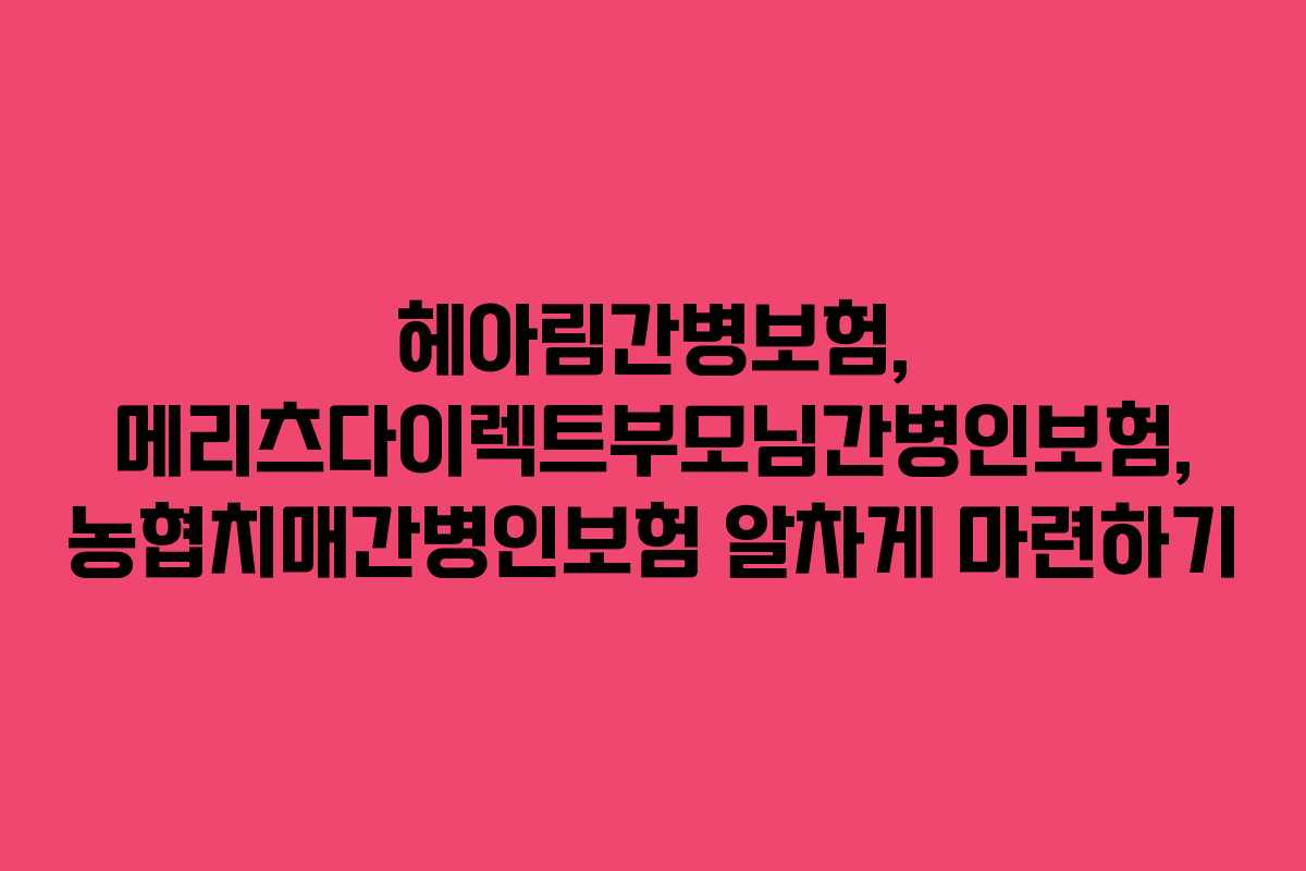 헤아림간병보험, 메리츠다이렉트부모님간병인보험, 농협치매간병인보험 알차게 마련하기