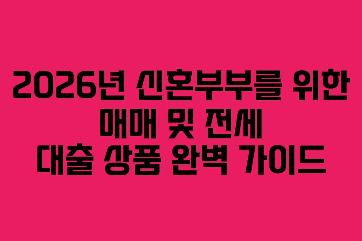 2026년 신혼부부를 위한 매매 및 전세 대출 상품 완벽 가이드