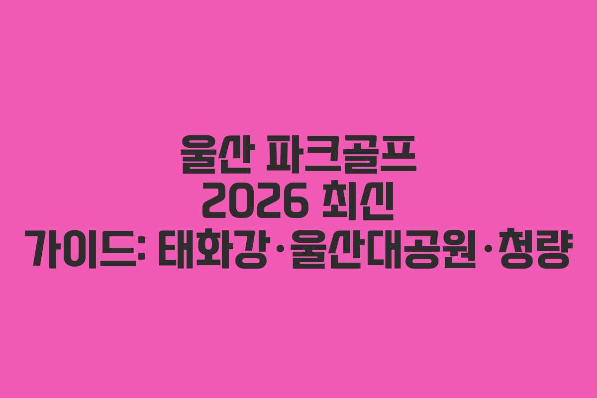 울산 파크골프 2026 최신 가이드: 태화강·울산대공원·청량