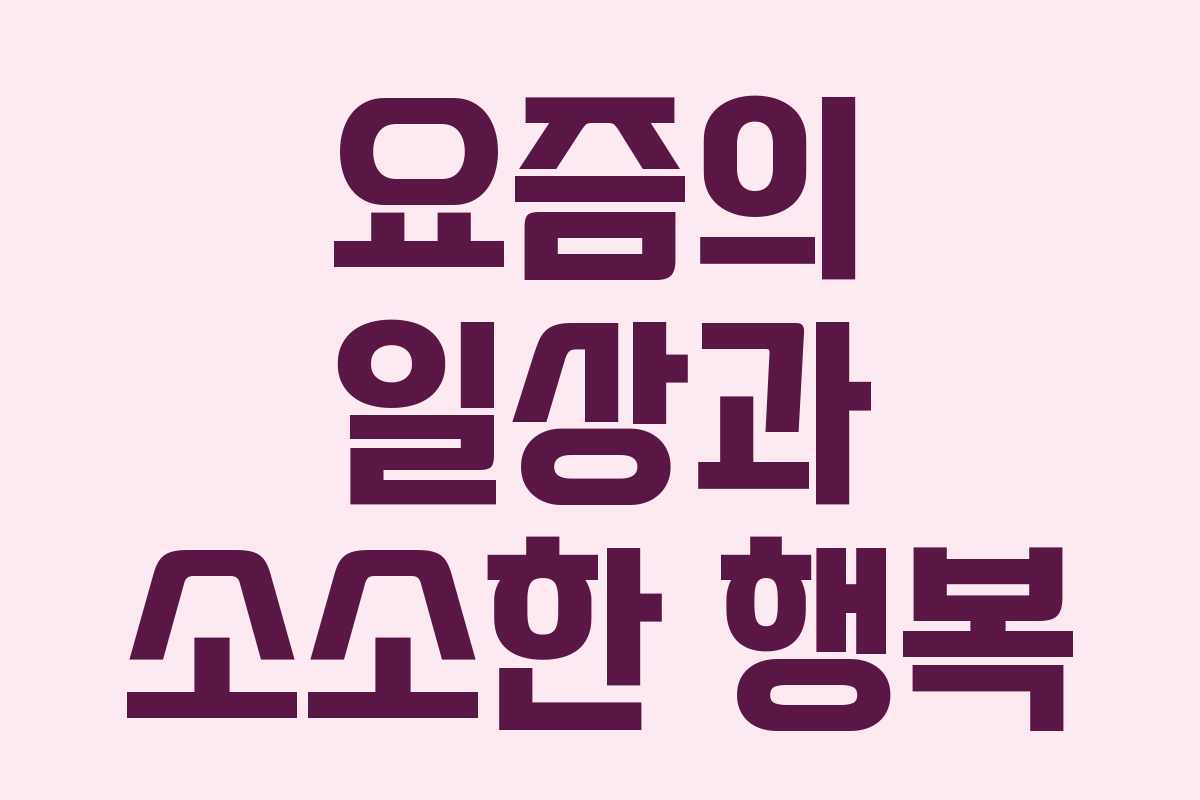 요즘의 일상과 소소한 행복
