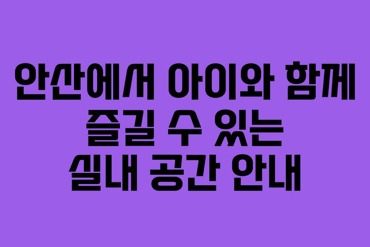 안산에서 아이와 함께 즐길 수 있는 실내 공간 안내