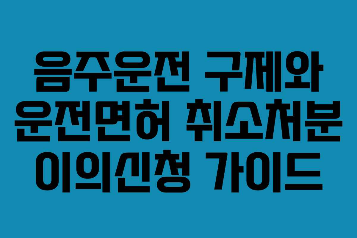 음주운전 구제와 운전면허 취소처분 이의신청 가이드