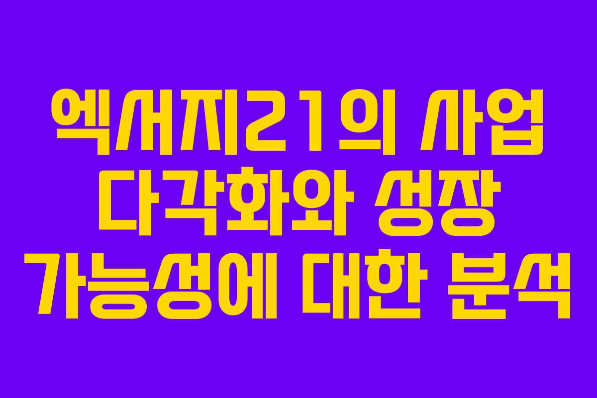 엑서지21의 사업 다각화와 성장 가능성에 대한 분석