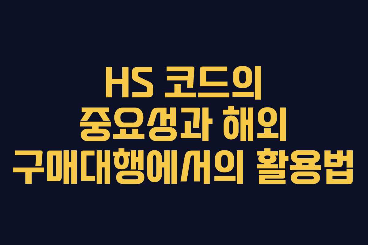 HS 코드의 중요성과 해외 구매대행에서의 활용법