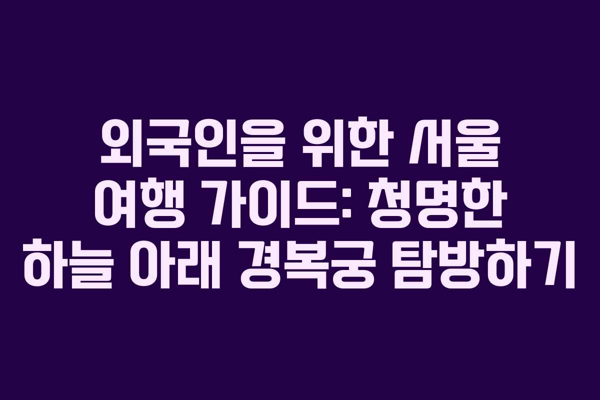 외국인을 위한 서울 여행 가이드: 청명한 하늘 아래 경복궁 탐방하기