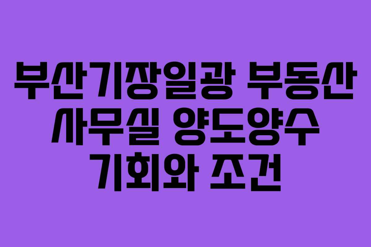 부산기장일광 부동산 사무실 양도양수 기회와 조건