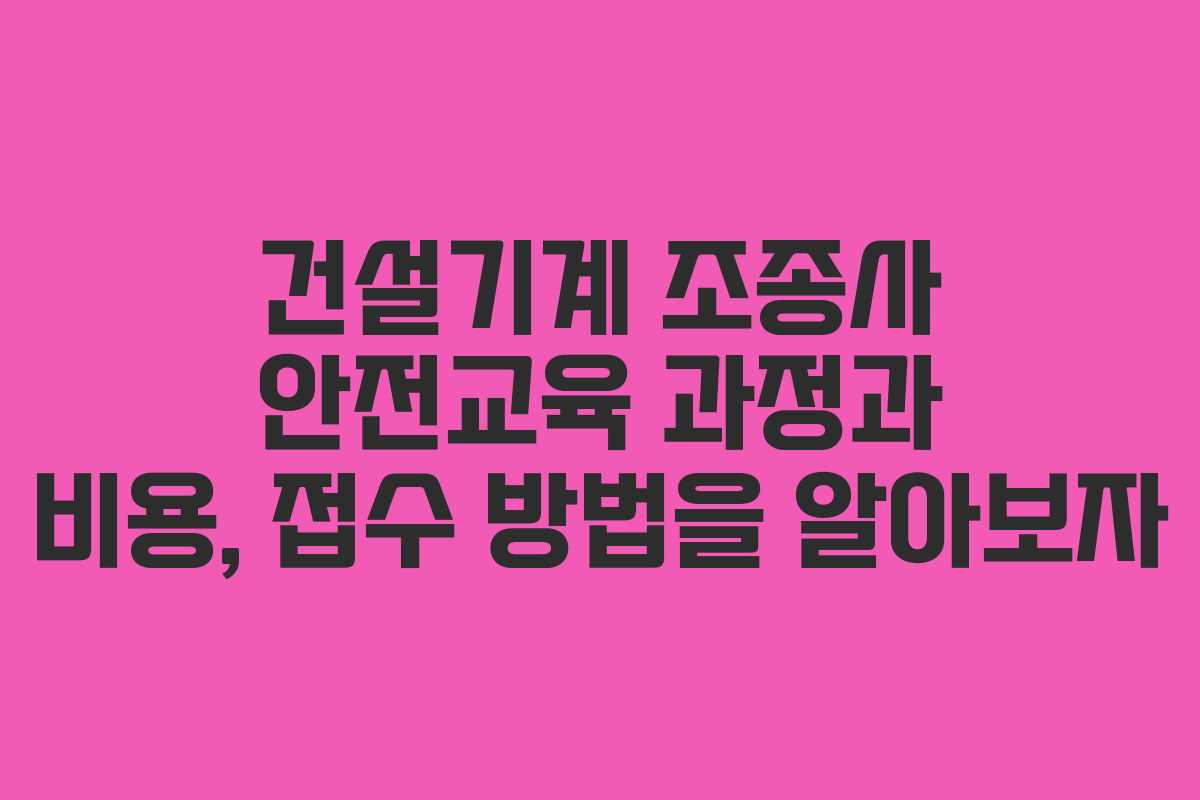 건설기계 조종사 안전교육 과정과 비용, 접수 방법을 알아보자