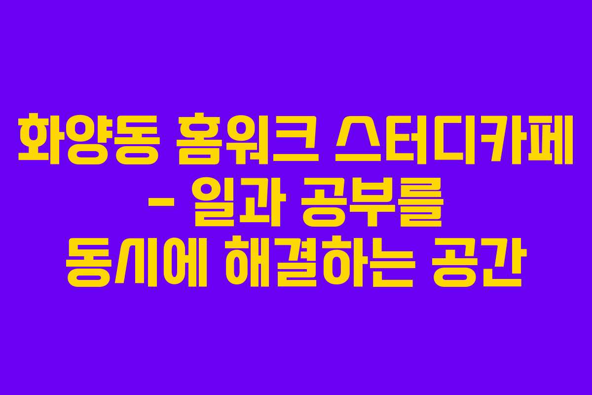 화양동 홈워크 스터디카페 – 일과 공부를 동시에 해결하는 공간