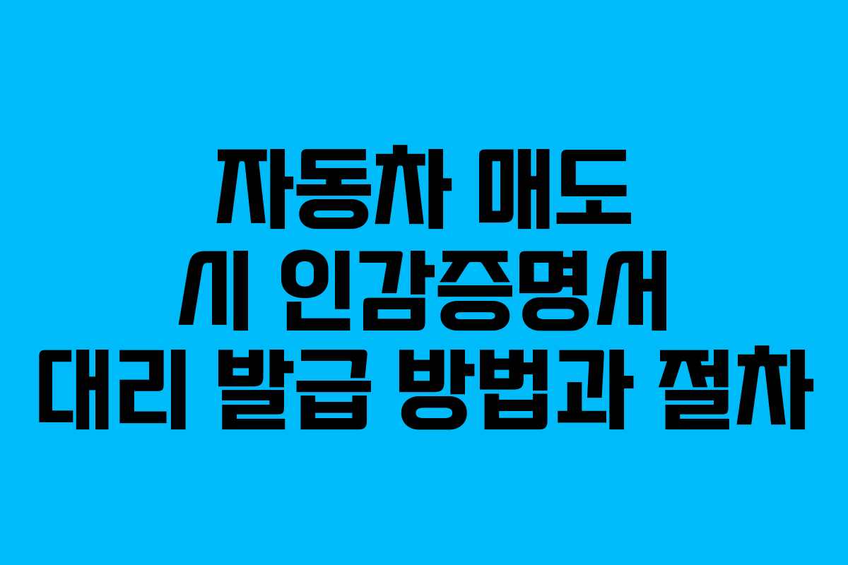 자동차 매도 시 인감증명서 대리 발급 방법과 절차