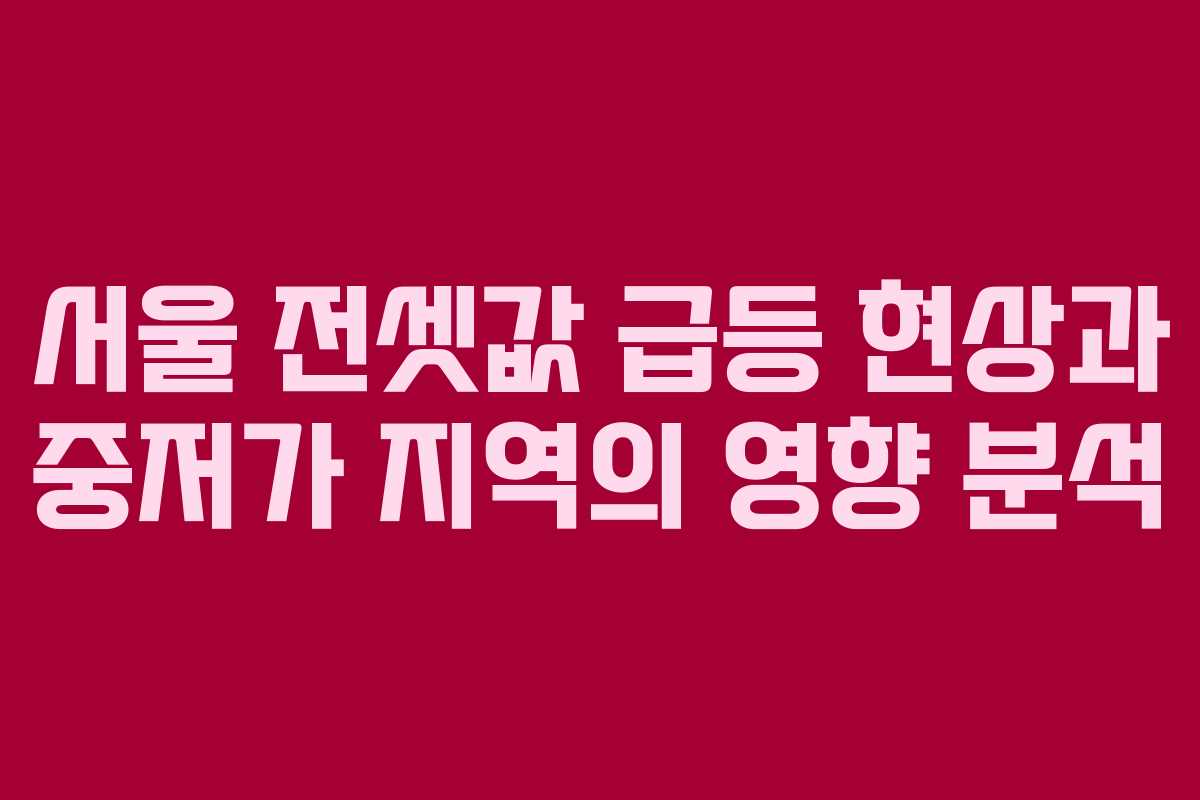 서울 전셋값 급등 현상과 중저가 지역의 영향 분석