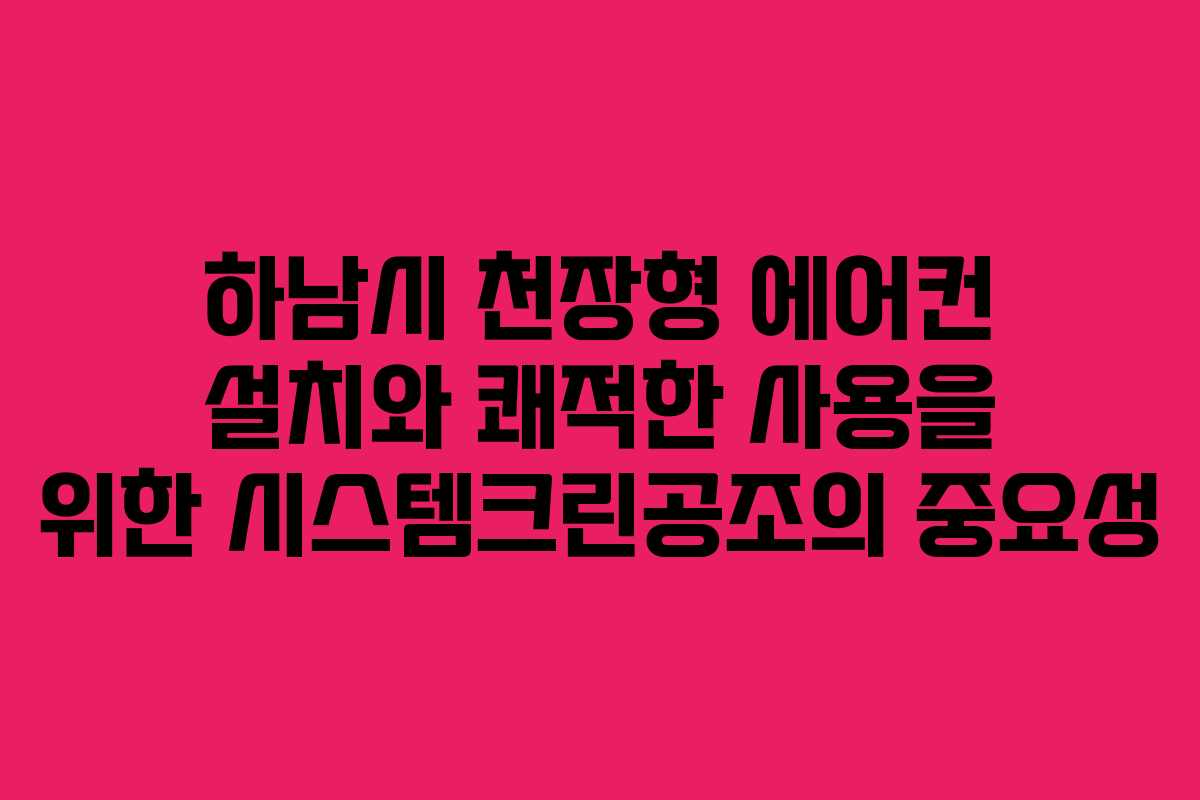 하남시 천장형 에어컨 설치와 쾌적한 사용을 위한 시스템크린공조의 중요성