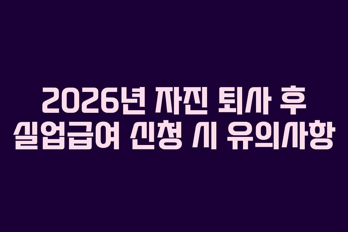 2026년 자진 퇴사 후 실업급여 신청 시 유의사항