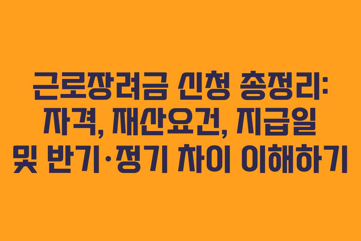 근로장려금 신청 총정리: 자격, 재산요건, 지급일 및 반기·정기 차이 이해하기