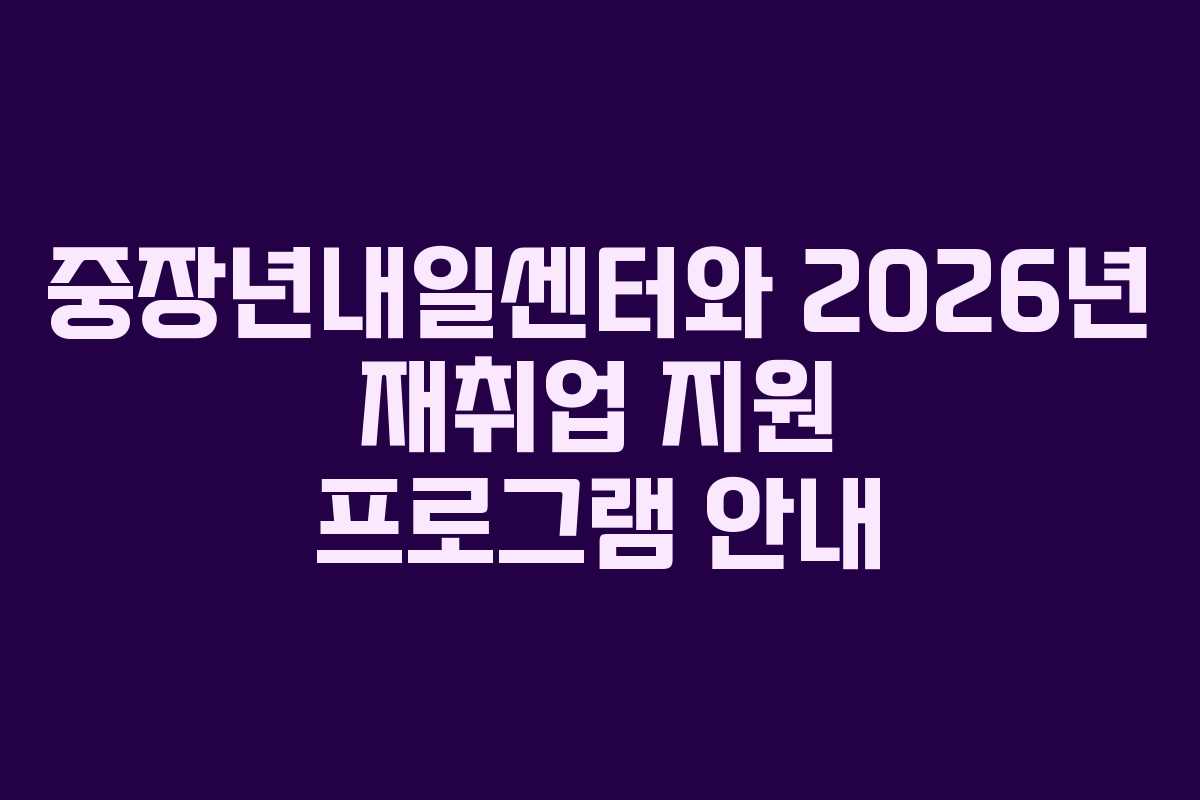 중장년내일센터와 2026년 재취업 지원 프로그램 안내