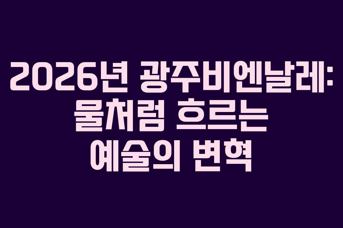 2026년 광주비엔날레: 물처럼 흐르는 예술의 변혁